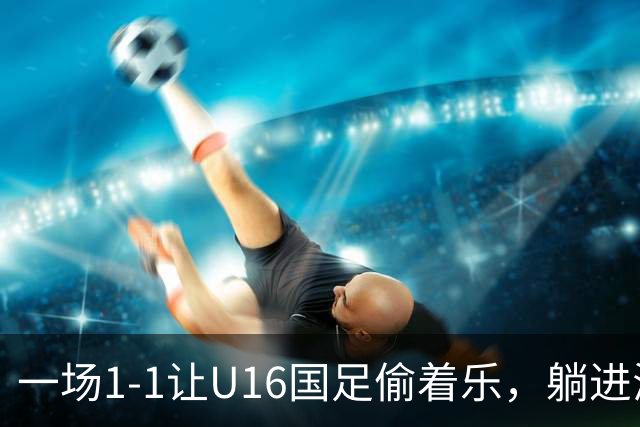 一场1-1让U16国足偷着乐，躺进海湾杯4强，半决赛将战头号夺冠热门