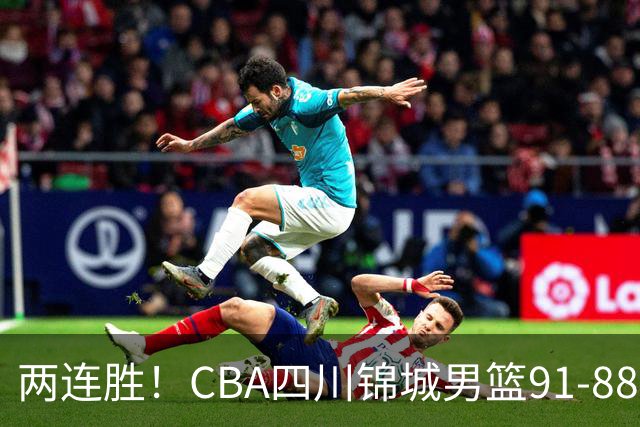 两连胜！CBA四川锦城男篮91-88力擒“东北虎”吉林