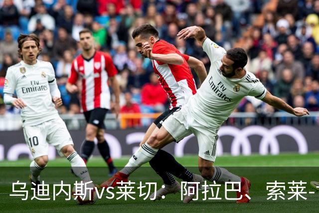 乌迪内斯vs莱切：阿拉巴、索莱-博马沃科首发，阿马尔-法塔赫、加斯帕尔出战