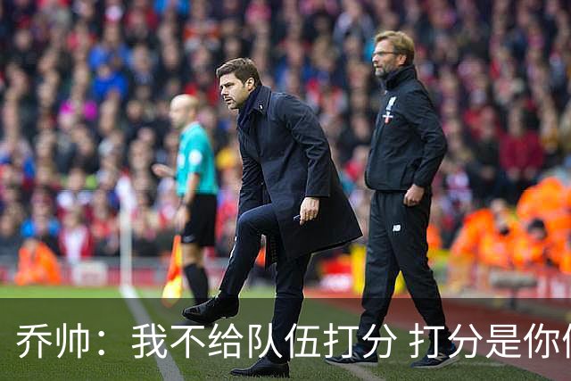 乔帅：我不给队伍打分 打分是你们媒体的事情