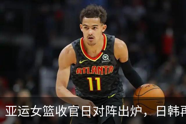 亚运女篮收官日对阵出炉，日韩再度争冠，中国与中国台北争铜牌