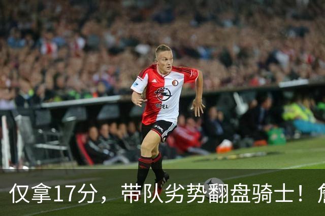 仅拿17分，带队劣势翻盘骑士！詹姆斯不靠持球得分，照样主宰比赛