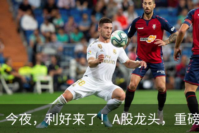 今夜，利好来了！A股龙头，重磅出手！