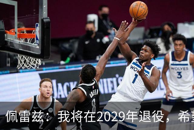 佩雷兹：我将在2029年退役，希望在我孩子人生关键阶段多陪伴他们