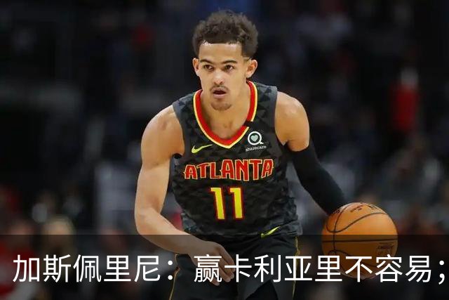 加斯佩里尼：赢卡利亚里不容易；戈利尼是高水平的门将