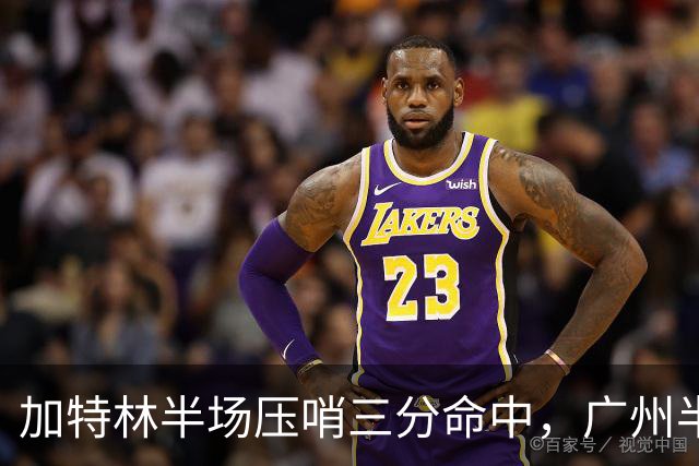 加特林半场压哨三分命中，广州半场46-52落后天津