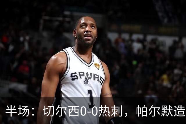 半场：切尔西0-0热刺，帕尔默造险，彭德斯多次精彩扑救