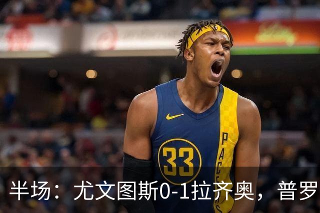 半场：尤文图斯0-1拉齐奥，普罗夫斯特高破僵