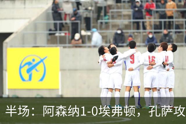 半场：阿森纳1-0埃弗顿，孔萨攻入加盟处子球，马杜埃凯造险