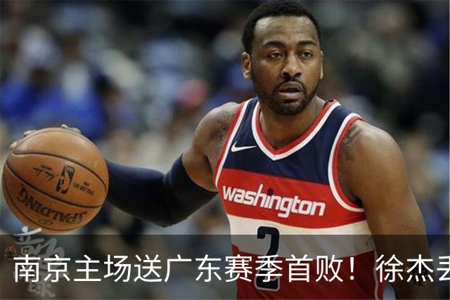 南京主场送广东赛季首败！徐杰丢读秒绝杀 郭昊文23分压胡明轩