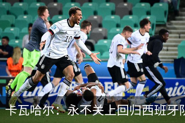卡瓦哈尔：永不关上回归西班牙队大门，永不会拒绝再次穿上它