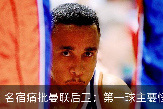 名宿痛批曼联后卫：第一球主要怪他，红牌太荒唐