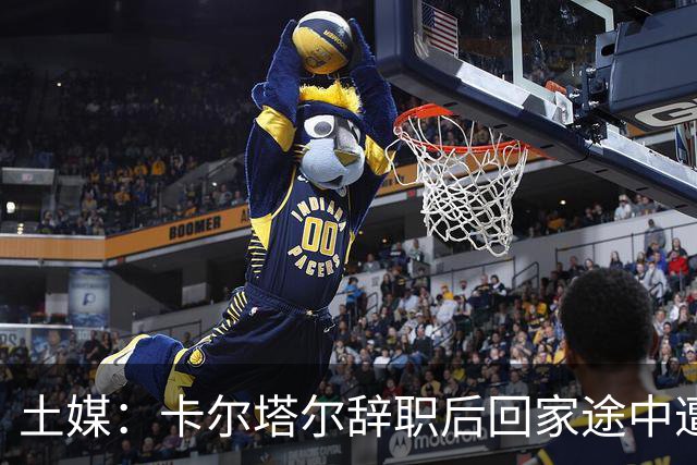 土媒：卡尔塔尔辞职后回家途中遭遇车祸，双方司机均无恙