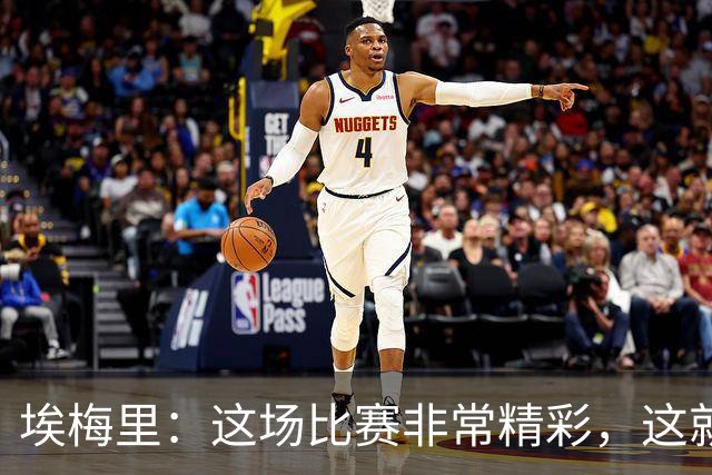 埃梅里：这场比赛非常精彩，这就是我们希望达到并保持的水准