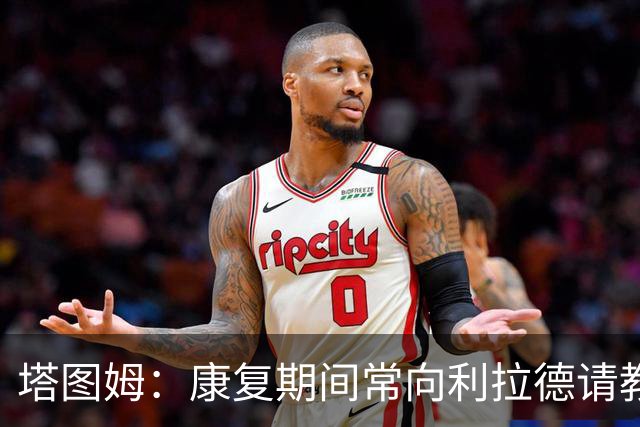 塔图姆：康复期间常向利拉德请教 也和KD&特雷·杨&哈利互相鼓励