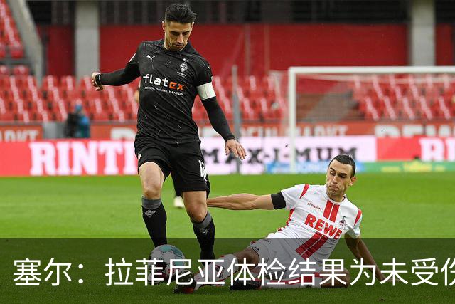 塞尔：拉菲尼亚体检结果为未受伤，可以出战下一场西甲联赛