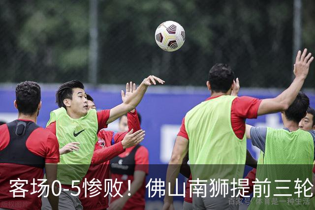 客场0-5惨败！佛山南狮提前三轮降入中乙，成中甲第一支降级队