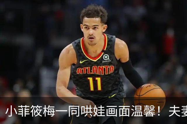 小菲筱梅一同哄娃画面温馨！夫妻二人感情甜蜜，一家三口很幸福！