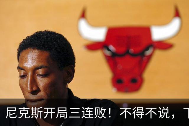 尼克斯开局三连败！不得不说，下面这三位最该被批评