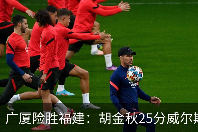 广厦险胜福建：胡金秋25分威尔斯首秀21+8 邹阳25+7+7断