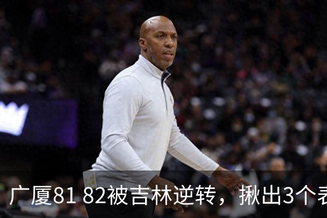 广厦81 82被吉林逆转，揪出3个表现最差之人，坑惨了浙江广厦！