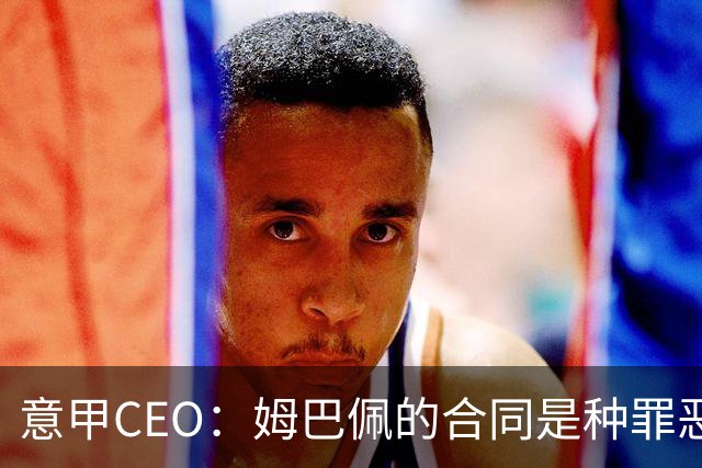 意甲CEO：姆巴佩的合同是种罪恶 将让足球无法维持