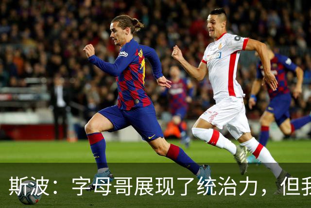 斯波：字母哥展现了统治力，但我们没得到太多好出手机会
