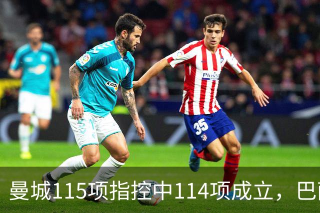 曼城115项指控中114项成立，巴萨被曝重新关注哈兰德