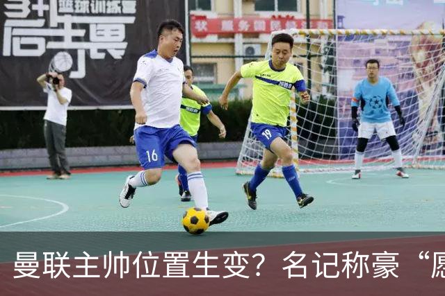 曼联主帅位置生变？名记称豪“愿意接手”，威尔科克斯更青睐他
