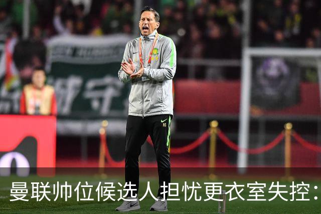 曼联帅位候选人担忧更衣室失控：球员公开内讧，纪律荡然无存