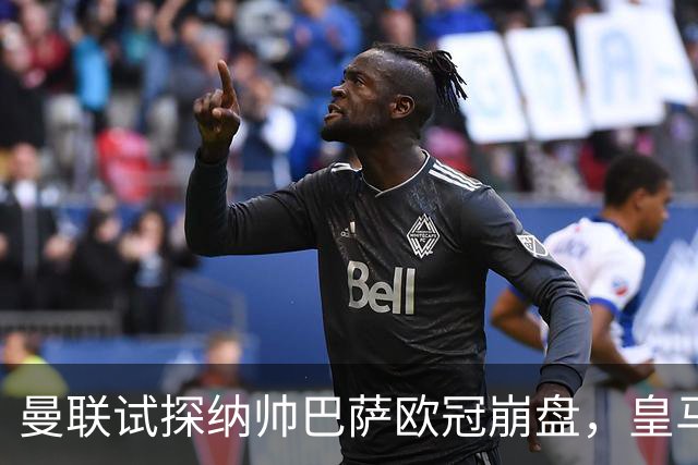 曼联试探纳帅巴萨欧冠崩盘，皇马大胜里尔遭加拉惨案