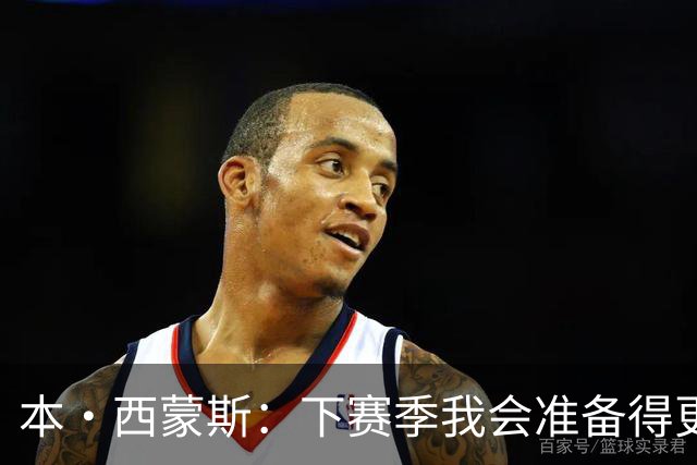 本·西蒙斯：下赛季我会准备得更充分 以统治级的姿态回来！