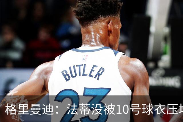 格里曼迪：法蒂没被10号球衣压垮