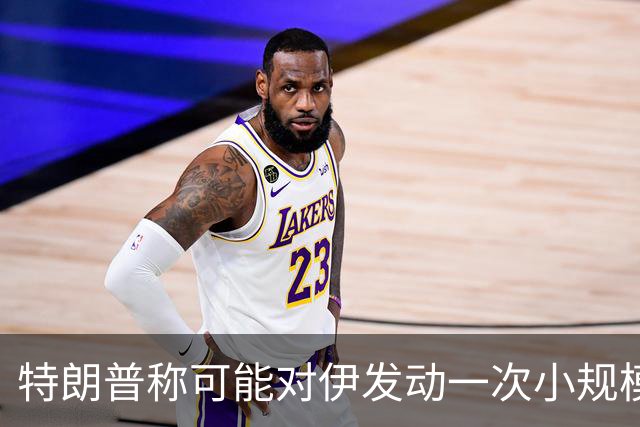 特朗普称可能对伊发动一次小规模“史诗怒火”行动
