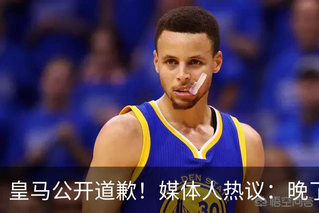 皇马公开道歉！媒体人热议：晚了！裂痕不及时修复，补好都是个疤