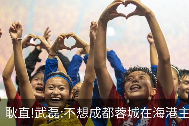 耿直!武磊:不想成都蓉城在海港主场庆祝夺冠 要把悬念保留到最后一刻