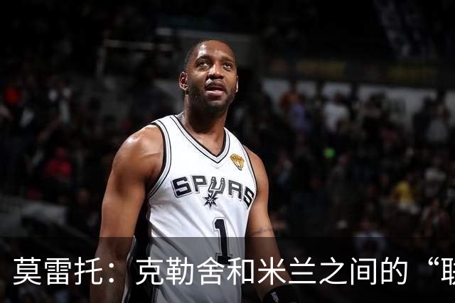 莫雷托：克勒舍和米兰之间的“联姻”如今已经指日可待
