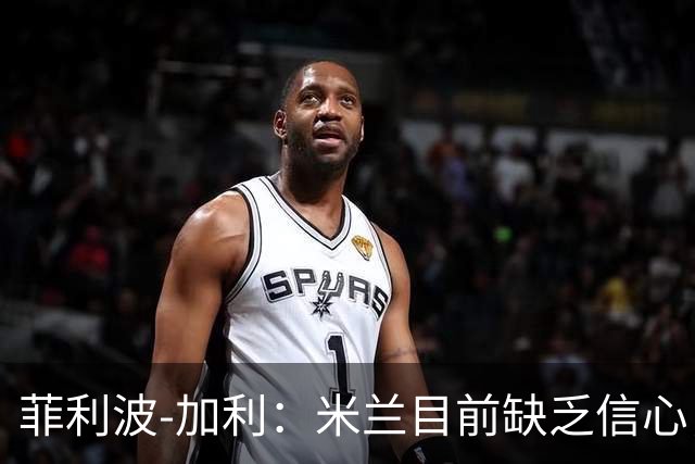 菲利波-加利：米兰目前缺乏信心，阿莫林的策略尚未奏效