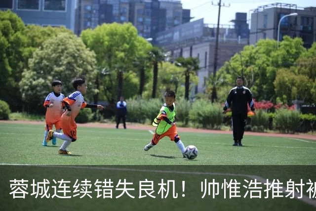 蓉城连续错失良机！帅惟浩推射被扑，王子铭无人防守头球顶偏