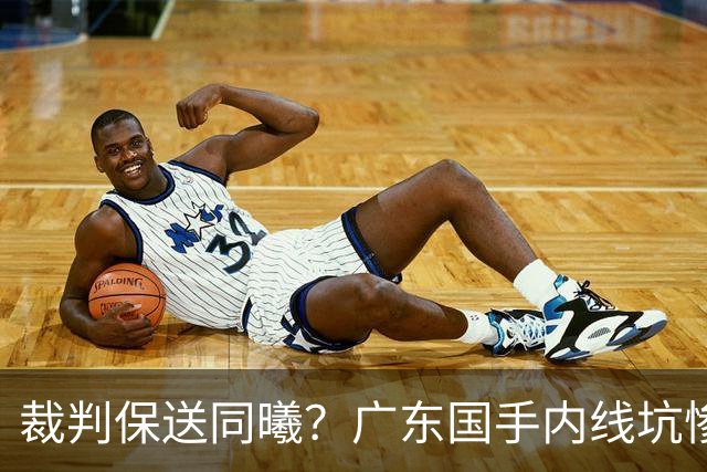 裁判保送同曦？广东国手内线坑惨亚帅，或被陈老板卖掉！
