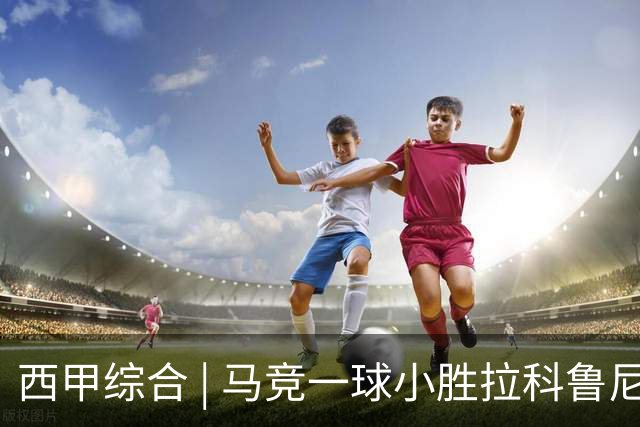 西甲综合 | 马竞一球小胜拉科鲁尼亚