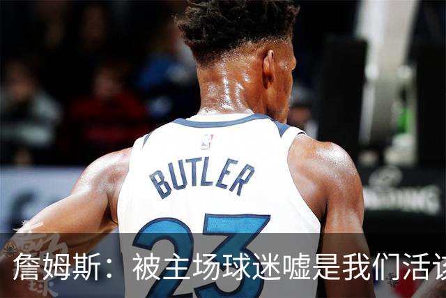 詹姆斯：被主场球迷嘘是我们活该，后来又收获了欢呼