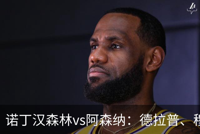 诺丁汉森林vs阿森纳：德拉普、穆尼奥斯首发，萨卡、赖斯出战