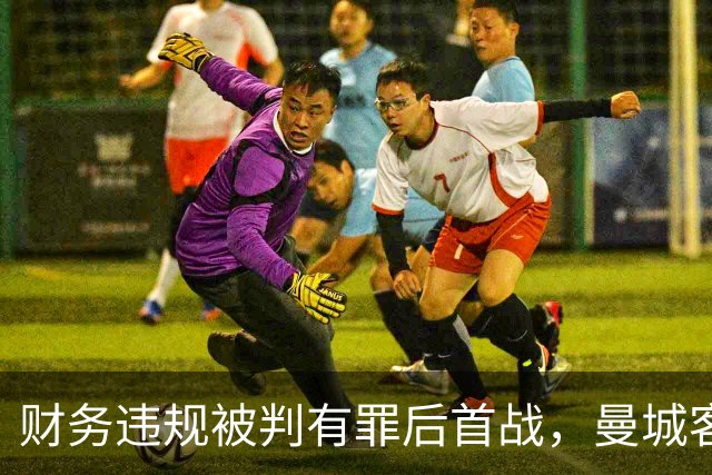 财务违规被判有罪后首战，曼城客场挑战利物浦
