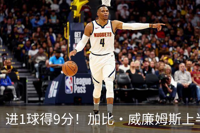 进1球得9分！加比·威廉姆斯上半场5中1得到9分2板 罚球7中7