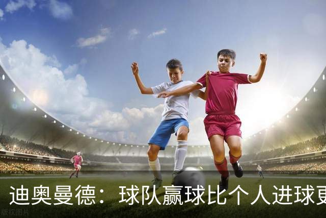 迪奥曼德：球队赢球比个人进球更重要；很期待踢国家德比
