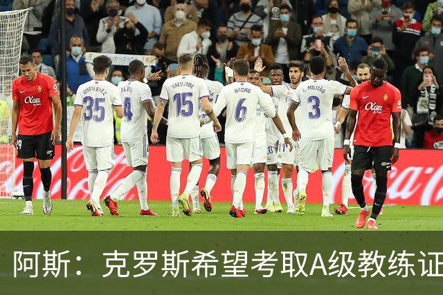 阿斯：克罗斯希望考取A级教练证，通过后将可执教顶级联赛球队