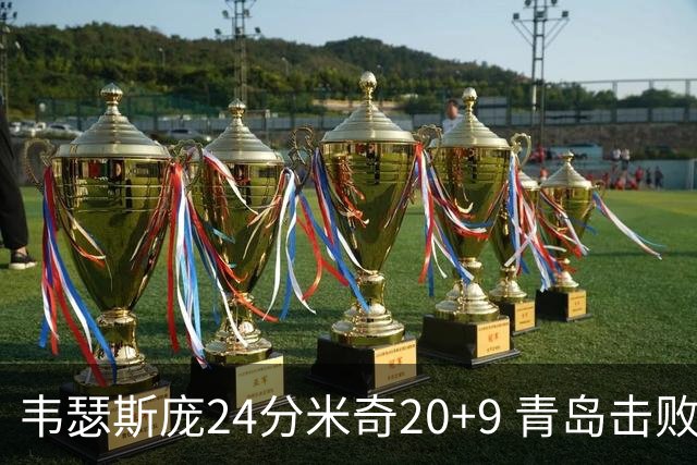 韦瑟斯庞24分米奇20+9 青岛击败同曦迎赛季首胜