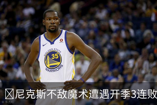 🏀尼克斯不敌魔术遭遇开季3连败 小瓦格纳23+13+9 唐斯22+14