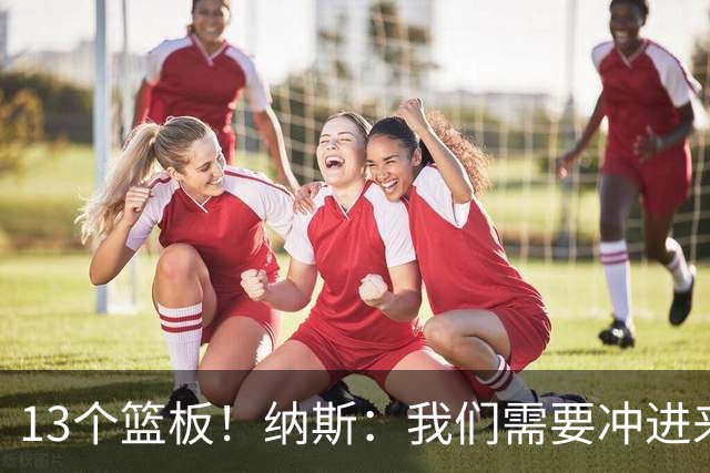 13个篮板！纳斯：我们需要冲进来抢篮板的人 VJ连续几场都做到了